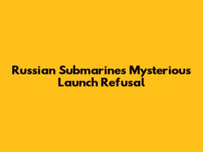 Russian Submarine's Mysterious Launch Refusal