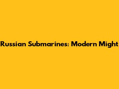 Russian Submarines: Modern Might