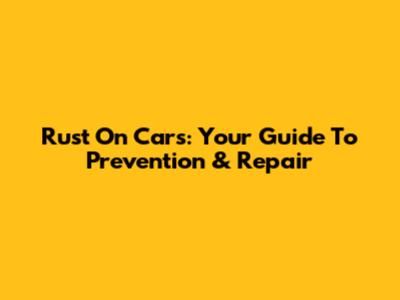 Rust On Cars: Your Guide To Prevention & Repair