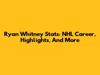 Ryan Whitney Stats: NHL Career, Highlights, And More