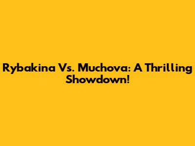 Rybakina Vs. Muchova: A Thrilling Showdown!