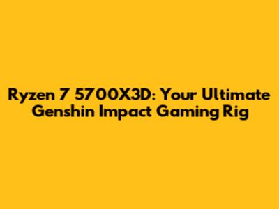 Ryzen 7 5700X3D: Your Ultimate Genshin Impact Gaming Rig