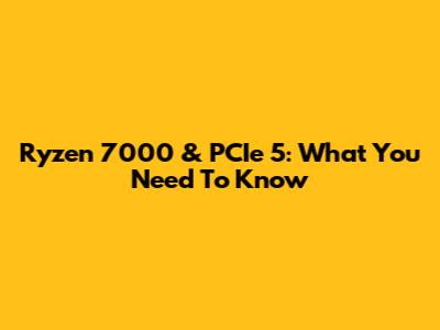 Ryzen 7000 & PCIe 5: What You Need To Know