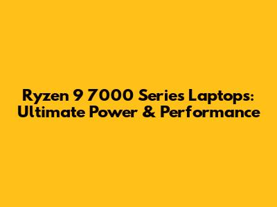 Ryzen 9 7000 Series Laptops: Ultimate Power & Performance