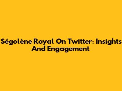 Ségolène Royal On Twitter: Insights And Engagement