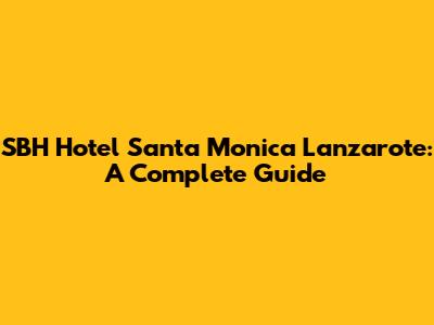 SBH Hotel Santa Monica Lanzarote: A Complete Guide
