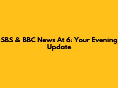 SBS & BBC News At 6: Your Evening Update