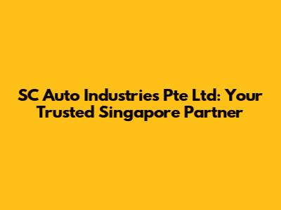 SC Auto Industries Pte Ltd: Your Trusted Singapore Partner