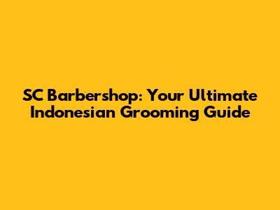 SC Barbershop: Your Ultimate Indonesian Grooming Guide