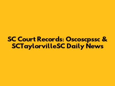 SC Court Records: Oscoscpssc & SCTaylorvilleSC Daily News