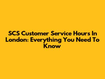 SCS Customer Service Hours In London: Everything You Need To Know