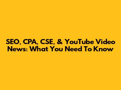 SEO, CPA, CSE, & YouTube Video News: What You Need To Know