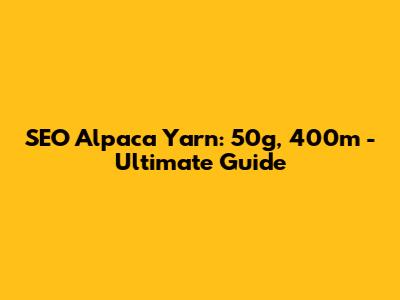 SEO Alpaca Yarn: 50g, 400m - Ultimate Guide