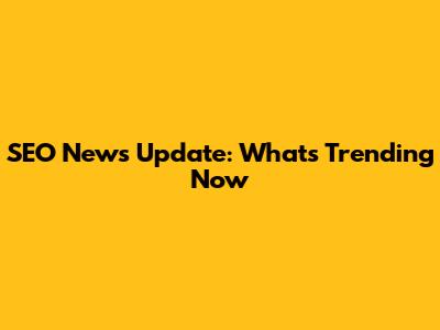 SEO News Update: What's Trending Now