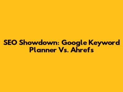 SEO Showdown: Google Keyword Planner Vs. Ahrefs