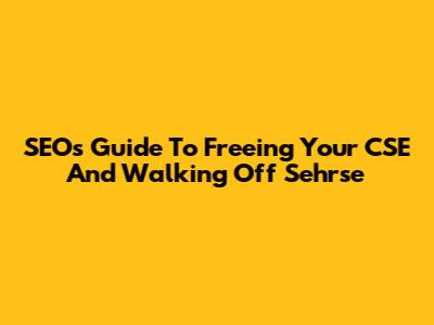 SEOs Guide To Freeing Your CSE And Walking Off Sehrse