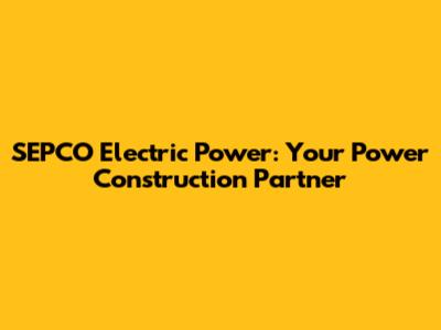 SEPCO Electric Power: Your Power Construction Partner