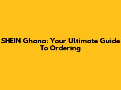 SHEIN Ghana: Your Ultimate Guide To Ordering