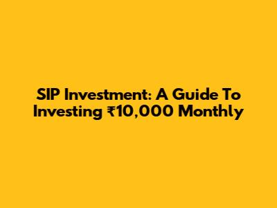 SIP Investment: A Guide To Investing ₹10,000 Monthly