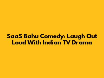 SaaS Bahu Comedy: Laugh Out Loud With Indian TV Drama