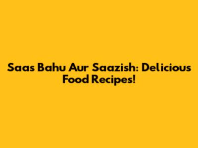Saas Bahu Aur Saazish: Delicious Food Recipes!