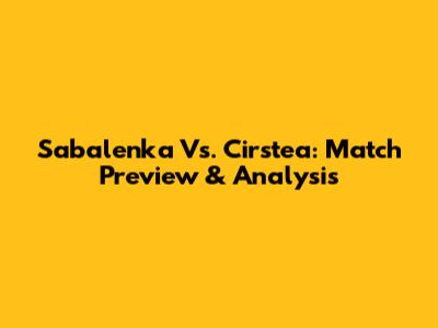 Sabalenka Vs. Cirstea: Match Preview & Analysis