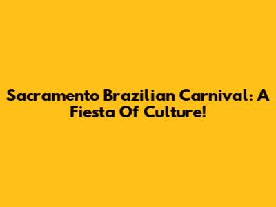 Sacramento Brazilian Carnival: A Fiesta Of Culture!
