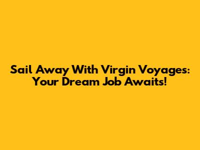 Sail Away With Virgin Voyages: Your Dream Job Awaits!