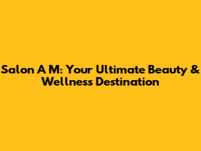 Salon A M: Your Ultimate Beauty & Wellness Destination
