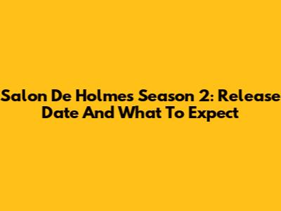 Salon De Holmes Season 2: Release Date And What To Expect
