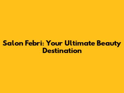 Salon Febri: Your Ultimate Beauty Destination