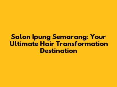 Salon Ipung Semarang: Your Ultimate Hair Transformation Destination