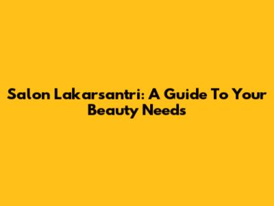 Salon Lakarsantri: A Guide To Your Beauty Needs