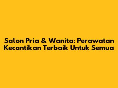 Salon Pria & Wanita: Perawatan Kecantikan Terbaik Untuk Semua
