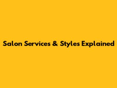 Salon Services & Styles Explained