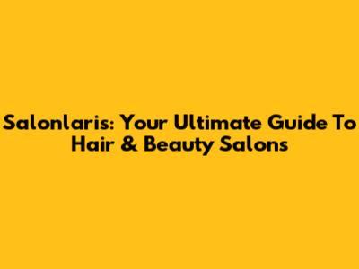 Salonlaris: Your Ultimate Guide To Hair & Beauty Salons