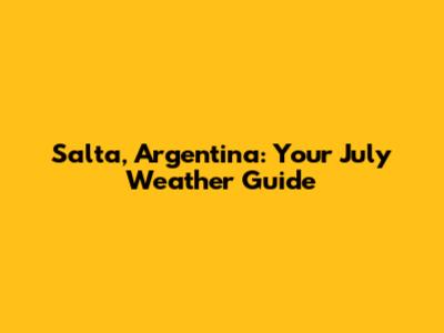 Salta, Argentina: Your July Weather Guide