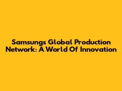 Samsung's Global Production Network: A World Of Innovation