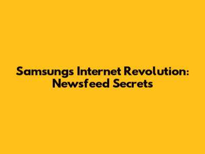 Samsung's Internet Revolution: Newsfeed Secrets