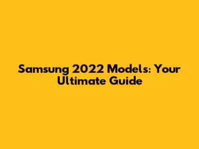 Samsung 2022 Models: Your Ultimate Guide
