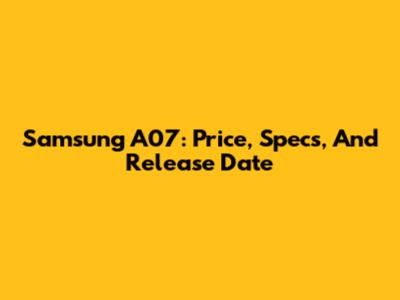 Samsung A07: Price, Specs, And Release Date