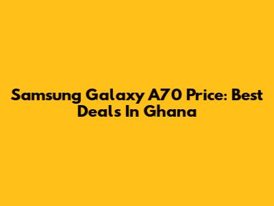 Samsung Galaxy A70 Price: Best Deals In Ghana