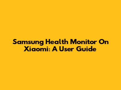 Samsung Health Monitor On Xiaomi: A User Guide