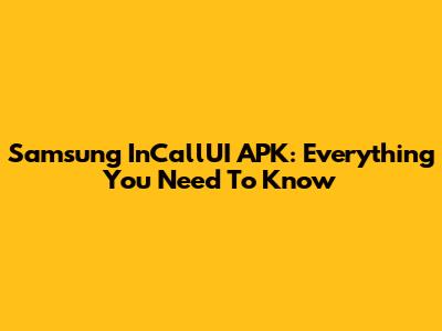 Samsung InCallUI APK: Everything You Need To Know