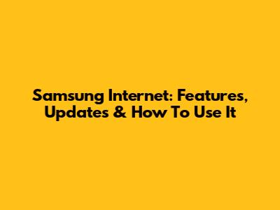 Samsung Internet: Features, Updates & How To Use It