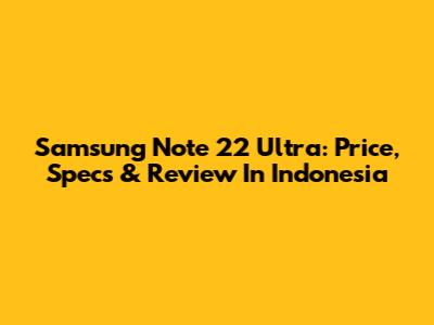 Samsung Note 22 Ultra: Price, Specs & Review In Indonesia