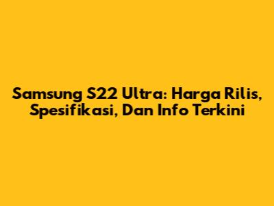 Samsung S22 Ultra: Harga Rilis, Spesifikasi, Dan Info Terkini