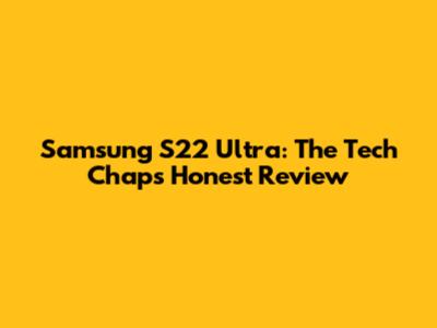 Samsung S22 Ultra: The Tech Chap's Honest Review