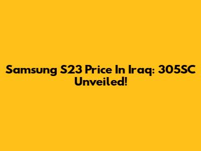 Samsung S23 Price In Iraq: 305SC Unveiled!