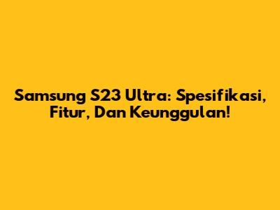 Samsung S23 Ultra: Spesifikasi, Fitur, Dan Keunggulan!